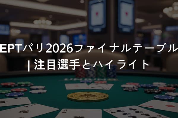 EPTパリ2026ファイナルテーブル | 注目選手とハイライト
