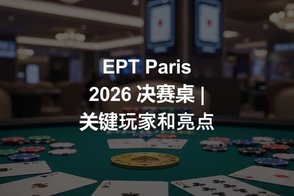 EPT Paris 2026 决赛桌 | 关键玩家和亮点