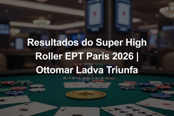 Resultados do Super High Roller EPT Paris 2026 | Ottomar Ladva Triunfa