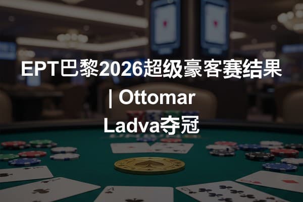 EPT巴黎2026超级豪客赛结果 | Ottomar Ladva夺冠