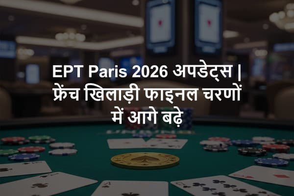 EPT Paris 2026 अपडेट्स | फ्रेंच खिलाड़ी फाइनल चरणों में आगे बढ़े
