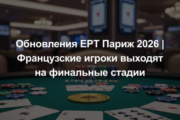 Обновления EPT Париж 2026 | Французские игроки выходят на финальные стадии