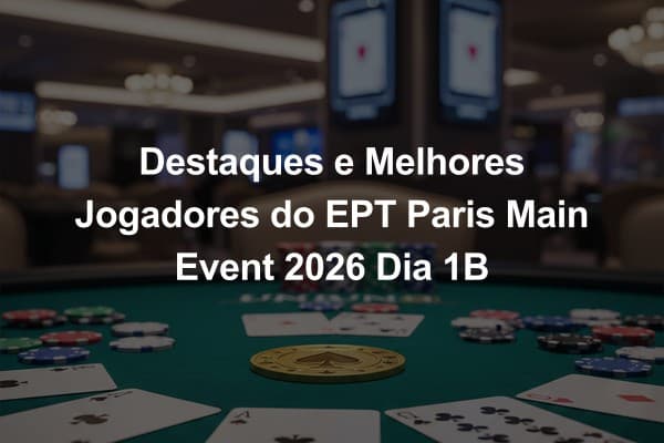 Destaques e Melhores Jogadores do EPT Paris Main Event 2026 Dia 1B