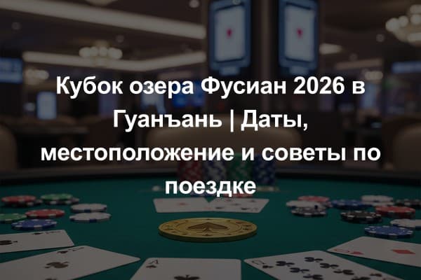 Кубок озера Фусиан 2026 в Гуанъань | Даты, местоположение и советы по поездке