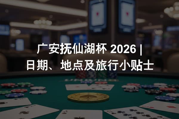 广安抚仙湖杯 2026 | 日期、地点及旅行小贴士