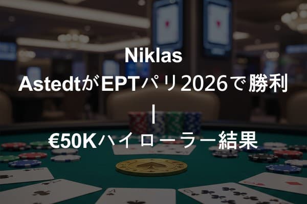 Niklas AstedtがEPTパリ2026で勝利 | €50Kハイローラー結果