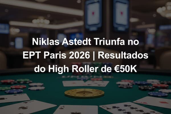 Niklas Astedt Triunfa no EPT Paris 2026 | Resultados do High Roller de €50K
