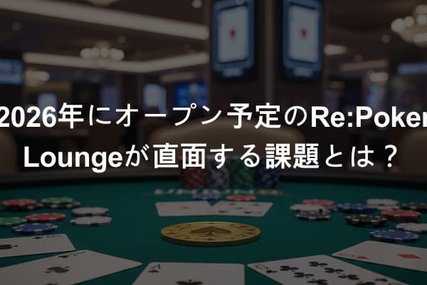 2026年にオープン予定のRe:Poker Loungeが直面する課題とは？