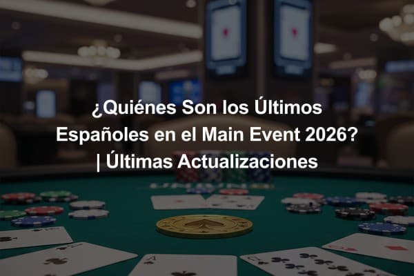 ¿Quiénes Son los Últimos Españoles en el Main Event 2026? | Últimas Actualizaciones