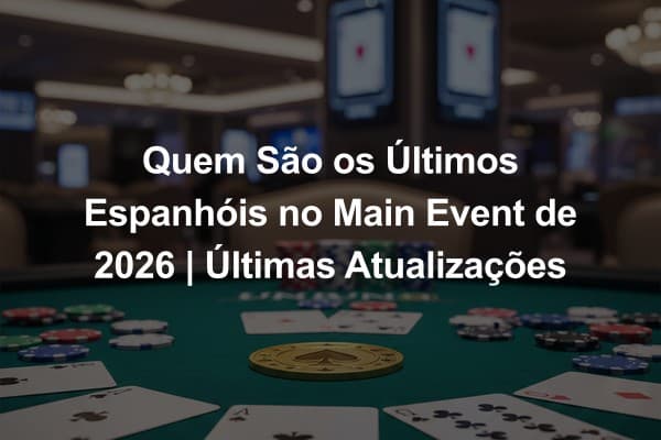 Quem São os Últimos Espanhóis no Main Event de 2026 | Últimas Atualizações