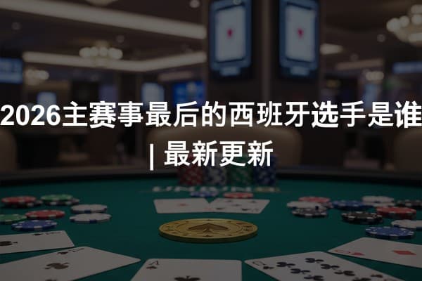 2026主赛事最后的西班牙选手是谁 | 最新更新