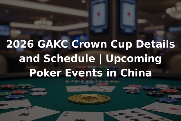 2026 GAKC Crown Cup Details and Schedule | Upcoming Poker Events in China