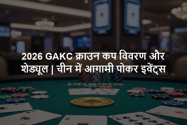 2026 GAKC क्राउन कप विवरण और शेड्यूल | चीन में आगामी पोकर इवेंट्स