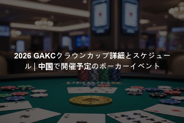 2026 GAKCクラウンカップ詳細とスケジュール | 中国で開催予定のポーカーイベント