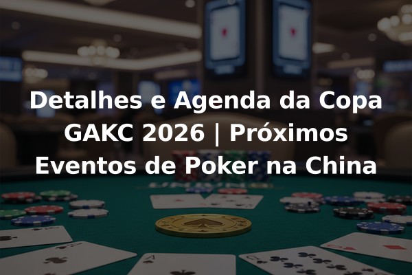 Detalhes e Agenda da Copa GAKC 2026 | Próximos Eventos de Poker na China