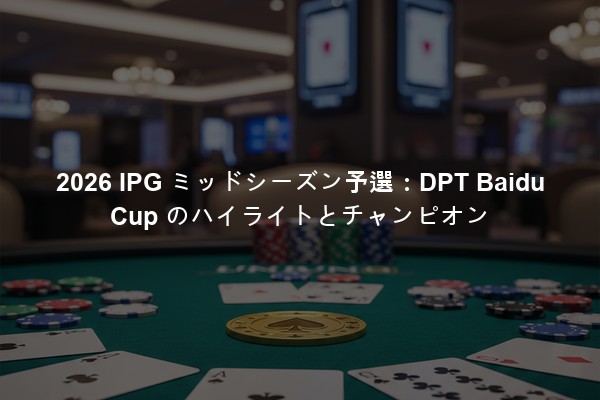2026 IPG ミッドシーズン予選：DPT Baidu Cup のハイライトとチャンピオン