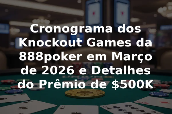Cronograma dos Knockout Games da 888poker em Março de 2026 e Detalhes do Prêmio de $500K