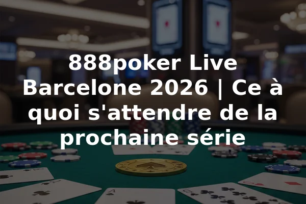 888poker Live Barcelone 2026 | Ce à quoi s'attendre de la prochaine série