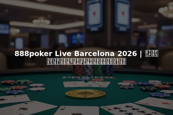 888poker Live Barcelona 2026 | 期待されるシリーズの見どころ