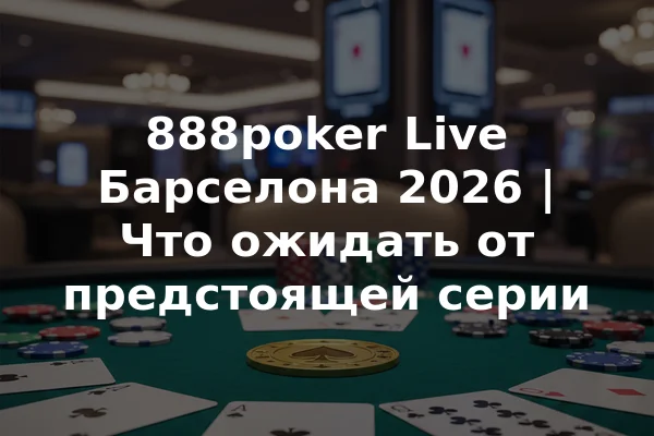 888poker Live Барселона 2026 | Что ожидать от предстоящей серии