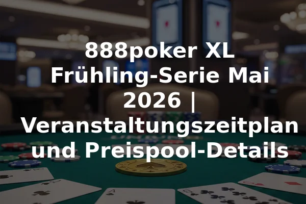 888poker XL Frühling-Serie Mai 2026 | Veranstaltungszeitplan und Preispool-Details