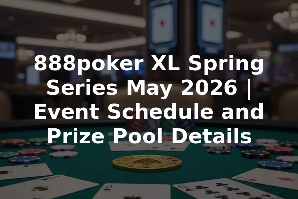 888poker XL Spring Series May 2026 | Event Schedule and Prize Pool Details