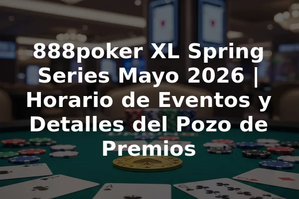 888poker XL Spring Series Mayo 2026 | Horario de Eventos y Detalles del Pozo de Premios
