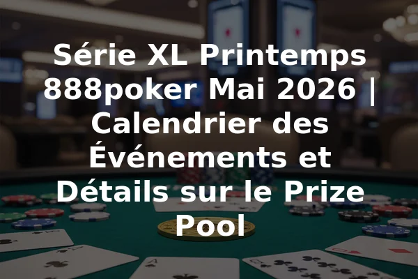 Série XL Printemps 888poker Mai 2026 | Calendrier des Événements et Détails sur le Prize Pool