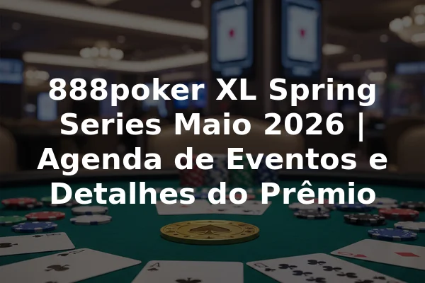 888poker XL Spring Series Maio 2026 | Agenda de Eventos e Detalhes do Prêmio