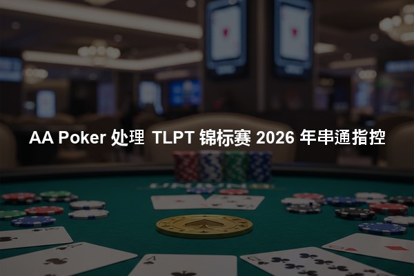 AA Poker 处理 TLPT 锦标赛 2026 年串通指控