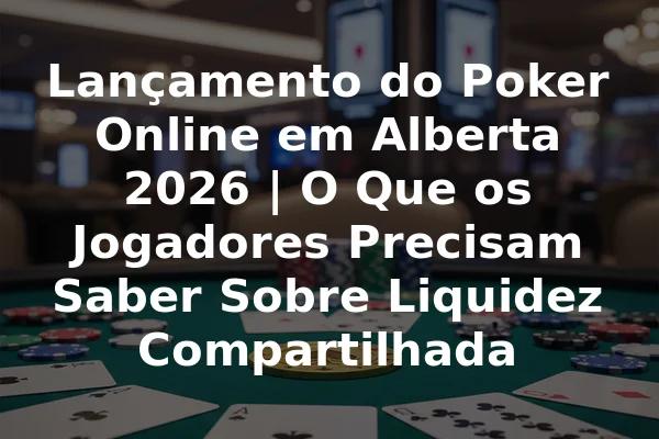 Lançamento do Poker Online em Alberta 2026 | O Que os Jogadores Precisam Saber Sobre Liquidez Compartilhada