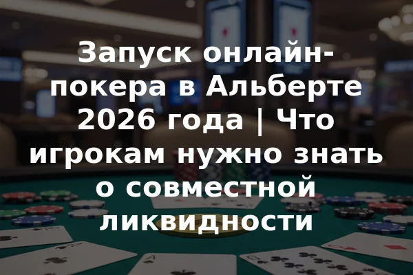 Запуск онлайн-покера в Альберте 2026 года | Что игрокам нужно знать о совместной ликвидности