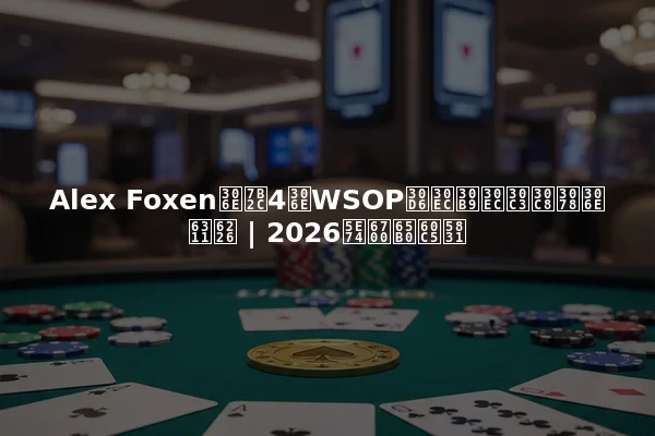 Alex Foxenの第4のWSOPブレスレットへの挑戦 | 2026年最新情報