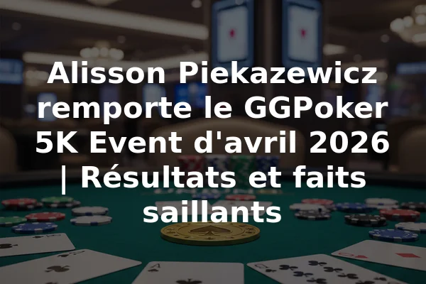 Alisson Piekazewicz remporte le GGPoker 5K Event d'avril 2026 | Résultats et faits saillants