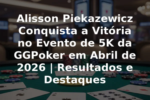Alisson Piekazewicz Conquista a Vitória no Evento de 5K da GGPoker em Abril de 2026 | Resultados e Destaques