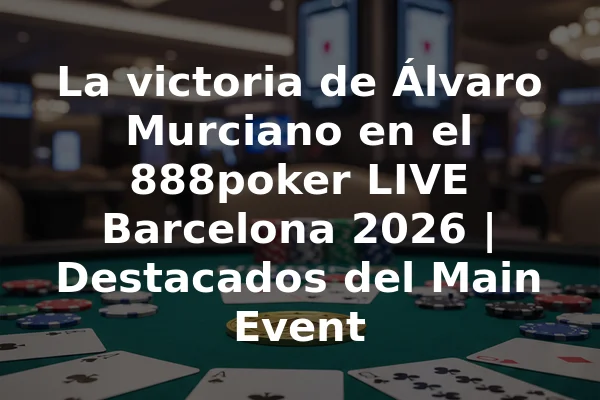 La victoria de Álvaro Murciano en el 888poker LIVE Barcelona 2026 | Destacados del Main Event