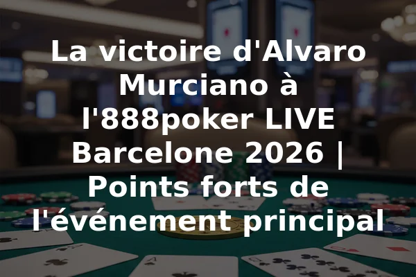 La victoire d'Alvaro Murciano à l'888poker LIVE Barcelone 2026 | Points forts de l'événement principal