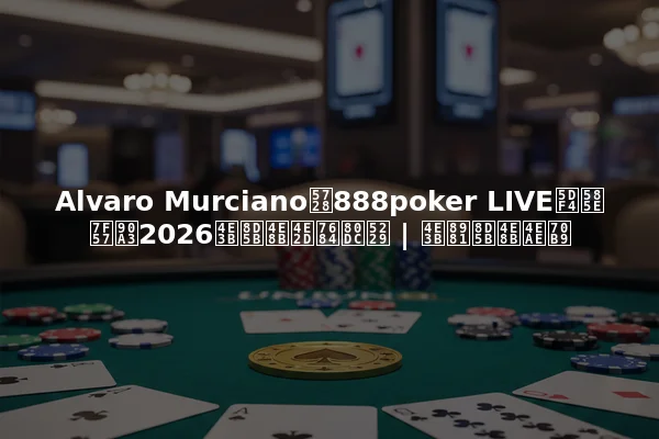 Alvaro Murciano在888poker LIVE巴塞罗那2026主赛事中的胜利 | 主要赛事亮点