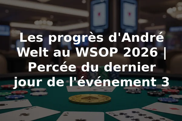 Les progrès d'André Welt au WSOP 2026 | Percée du dernier jour de l'événement 3