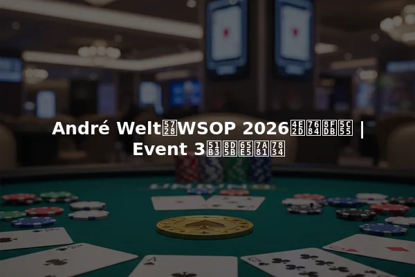 André Welt在WSOP 2026中的进展 | Event 3决赛日突破