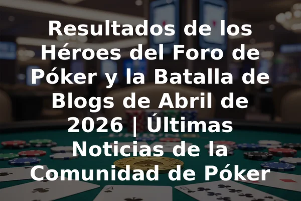 Resultados de los Héroes del Foro de Póker y la Batalla de Blogs de Abril de 2026 | Últimas Noticias de la Comunidad de Póker