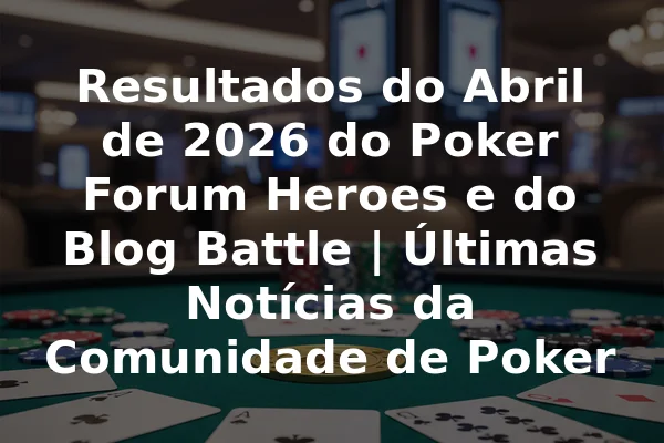 Resultados do Abril de 2026 do Poker Forum Heroes e do Blog Battle | Últimas Notícias da Comunidade de Poker