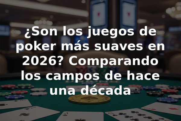 ¿Son los juegos de poker más suaves en 2026? Comparando los campos de hace una década