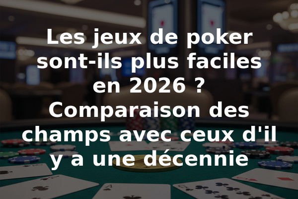 Les jeux de poker sont-ils plus faciles en 2026 ? Comparaison des champs avec ceux d'il y a une décennie