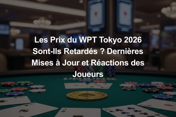 Les Prix du WPT Tokyo 2026 Sont-Ils Retardés ? Dernières Mises à Jour et Réactions des Joueurs