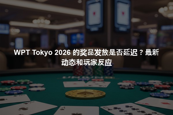WPT Tokyo 2026 的奖品发放是否延迟？最新动态和玩家反应