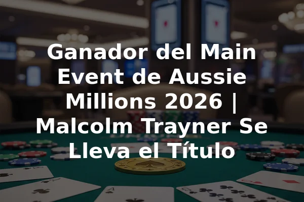 Ganador del Main Event de Aussie Millions 2026 | Malcolm Trayner Se Lleva el Título