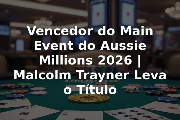 Vencedor do Main Event do Aussie Millions 2026 | Malcolm Trayner Leva o Título