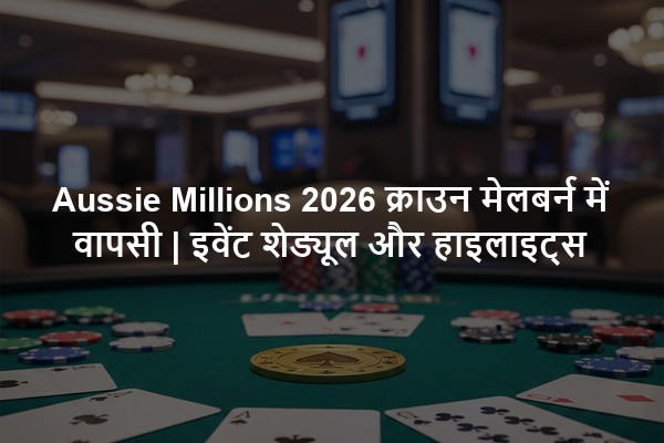 Aussie Millions 2026 क्राउन मेलबर्न में वापसी | इवेंट शेड्यूल और हाइलाइट्स