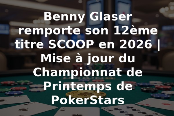 Benny Glaser remporte son 12ème titre SCOOP en 2026 | Mise à jour du Championnat de Printemps de PokerStars